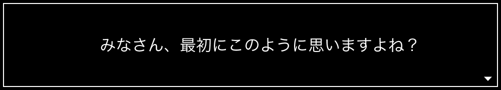 みなさん、最初にこのように思いますよね?