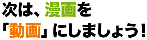 次は、漫画を「動画」にしましょう!