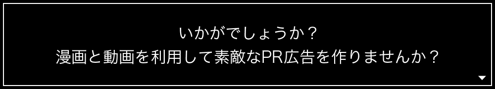 いかがでしょうか?漫画と動画を利用して素敵なPR広告を作りませんか?